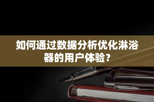 如何通过数据分析优化淋浴器的用户体验？