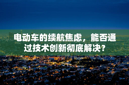 电动车的续航焦虑，能否通过技术创新彻底解决？