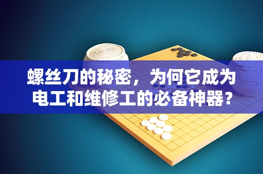 螺丝刀的秘密，为何它成为电工和维修工的必备神器？
