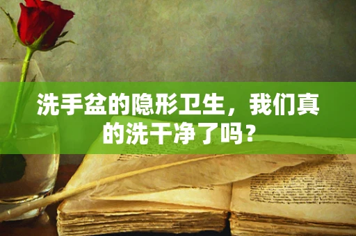 洗手盆的隐形卫生，我们真的洗干净了吗？