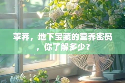 荸荠，地下宝藏的营养密码，你了解多少？