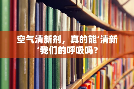 空气清新剂，真的能‘清新’我们的呼吸吗？