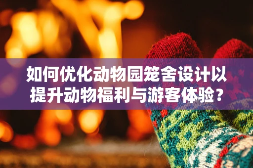 如何优化动物园笼舍设计以提升动物福利与游客体验？