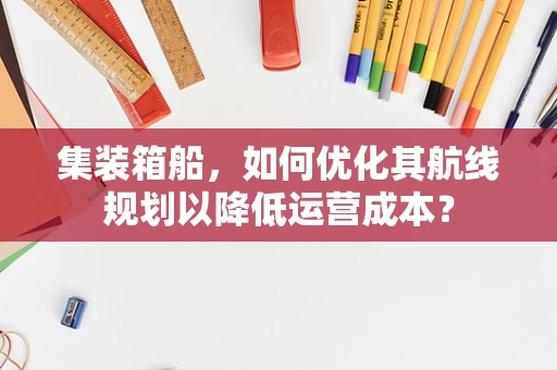 集装箱船，如何优化其航线规划以降低运营成本？