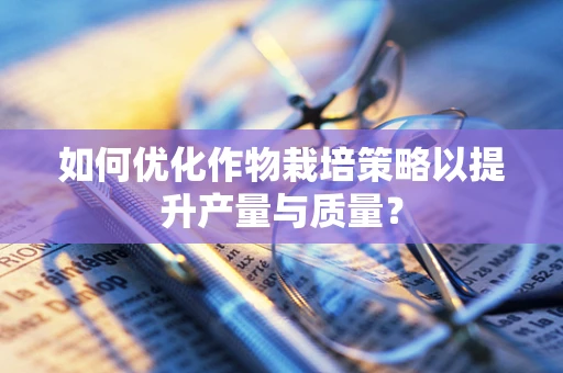 如何优化作物栽培策略以提升产量与质量？