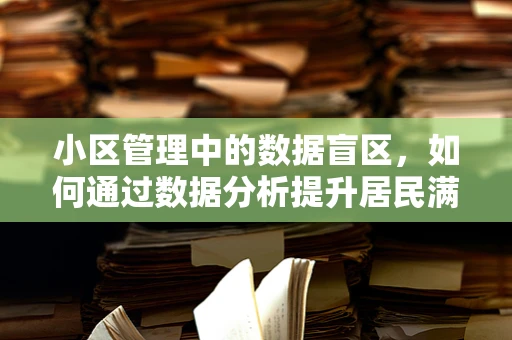 小区管理中的数据盲区，如何通过数据分析提升居民满意度？
