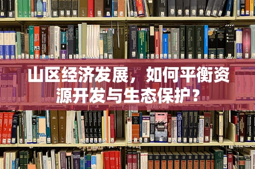 山区经济发展，如何平衡资源开发与生态保护？