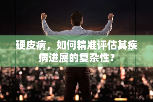 硬皮病，如何精准评估其疾病进展的复杂性？