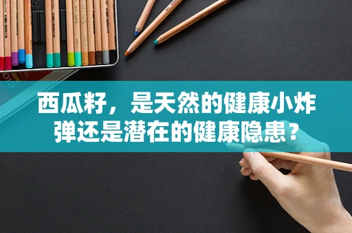 西瓜籽，是天然的健康小炸弹还是潜在的健康隐患？
