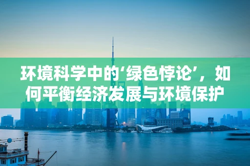 环境科学中的‘绿色悖论’，如何平衡经济发展与环境保护？