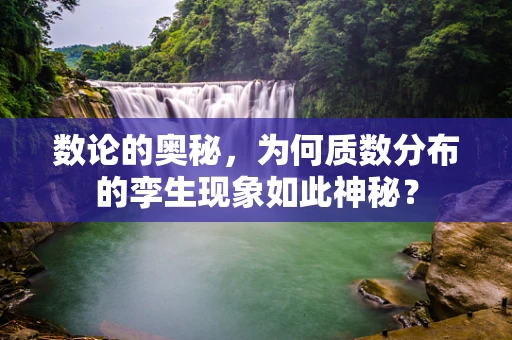 数论的奥秘，为何质数分布的孪生现象如此神秘？
