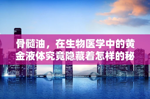骨髓油，在生物医学中的黄金液体究竟隐藏着怎样的秘密？