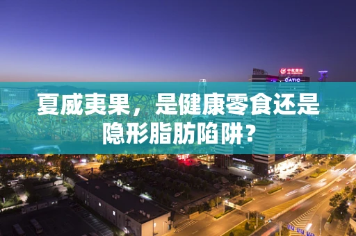 夏威夷果，是健康零食还是隐形脂肪陷阱？