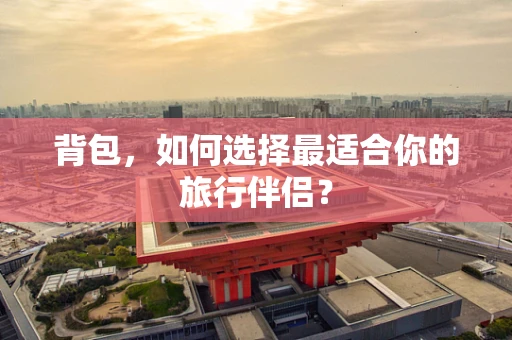 背包，如何选择最适合你的旅行伴侣？