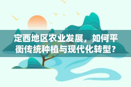 定西地区农业发展，如何平衡传统种植与现代化转型？