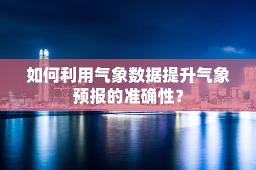 如何利用气象数据提升气象预报的准确性？