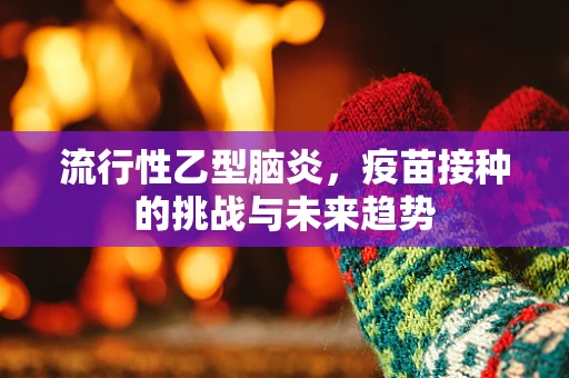 流行性乙型脑炎，疫苗接种的挑战与未来趋势
