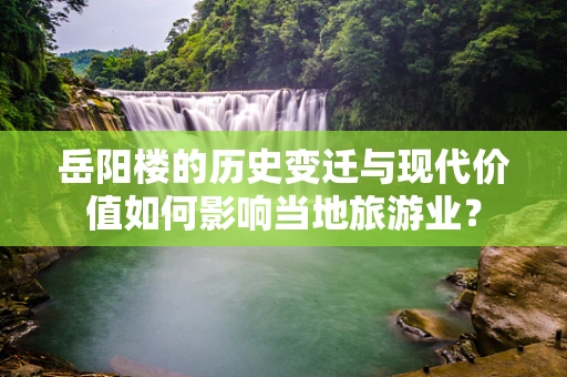 岳阳楼的历史变迁与现代价值如何影响当地旅游业？