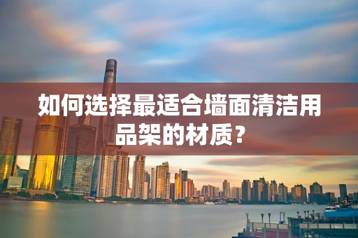 如何选择最适合墙面清洁用品架的材质？