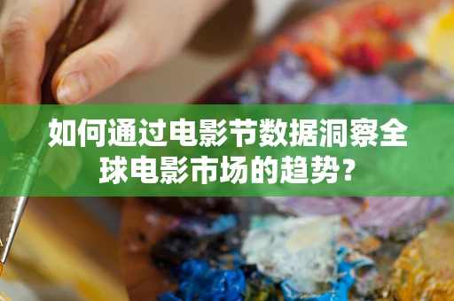 如何通过电影节数据洞察全球电影市场的趋势？