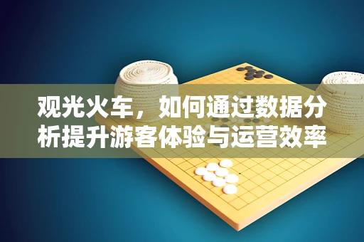 观光火车，如何通过数据分析提升游客体验与运营效率？