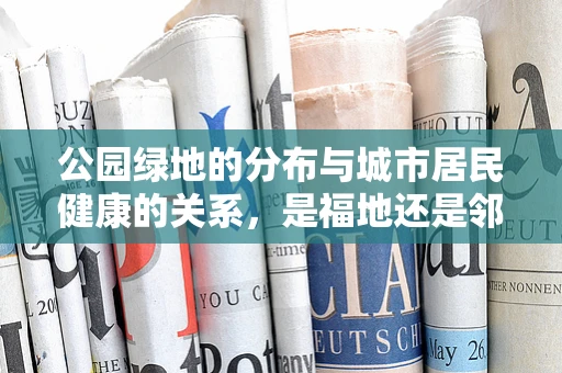 公园绿地的分布与城市居民健康的关系，是福地还是邻避之地？