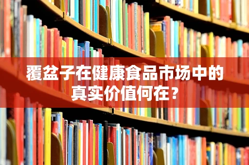 覆盆子在健康食品市场中的真实价值何在？