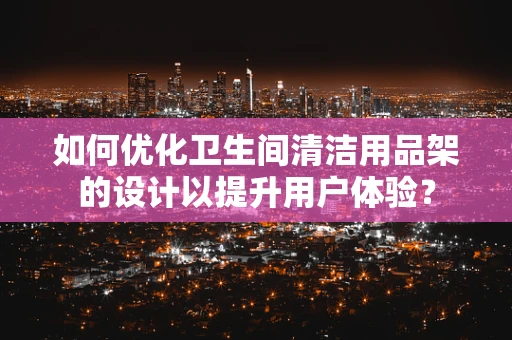如何优化卫生间清洁用品架的设计以提升用户体验？