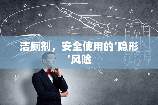 洁厕剂，安全使用的‘隐形’风险