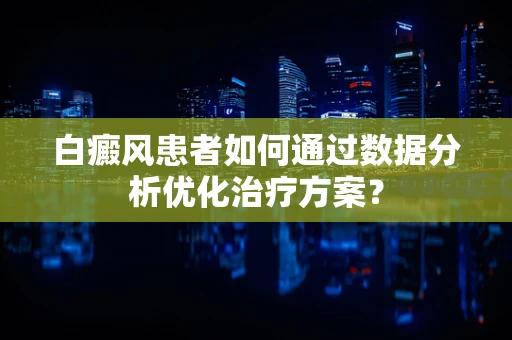 白癜风患者如何通过数据分析优化治疗方案？