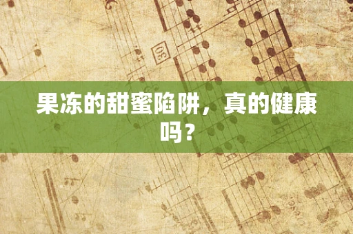 果冻的甜蜜陷阱，真的健康吗？