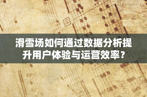 滑雪场如何通过数据分析提升用户体验与运营效率？