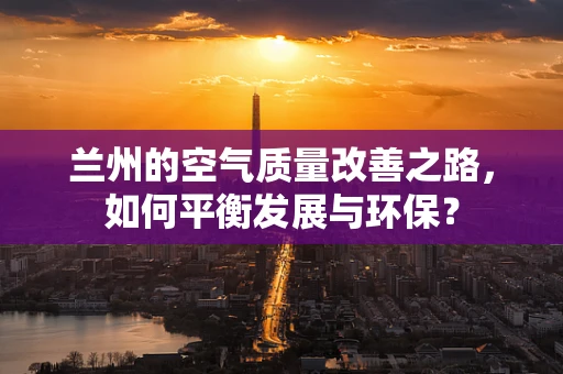 兰州的空气质量改善之路，如何平衡发展与环保？