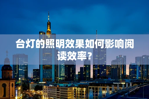 台灯的照明效果如何影响阅读效率？