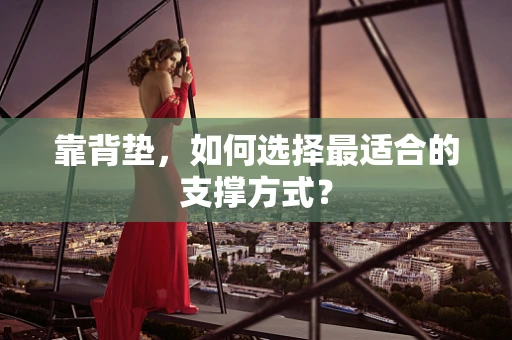 靠背垫，如何选择最适合的支撑方式？