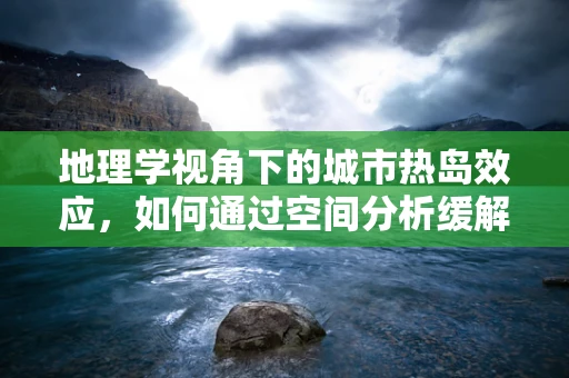 地理学视角下的城市热岛效应，如何通过空间分析缓解？