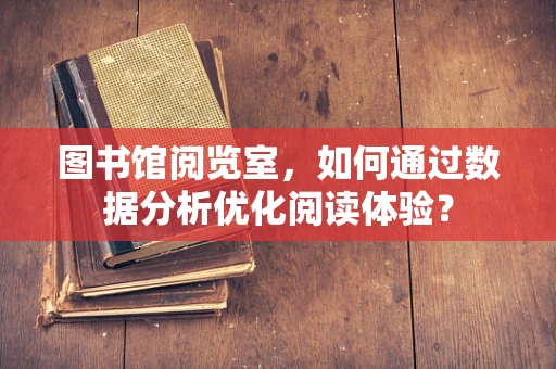 图书馆阅览室，如何通过数据分析优化阅读体验？