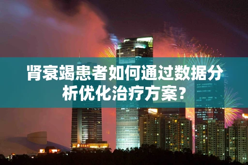 肾衰竭患者如何通过数据分析优化治疗方案？