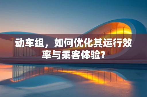 动车组，如何优化其运行效率与乘客体验？
