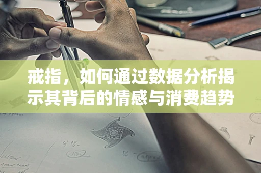 戒指，如何通过数据分析揭示其背后的情感与消费趋势？
