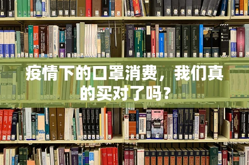 疫情下的口罩消费，我们真的买对了吗？