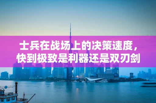士兵在战场上的决策速度，快到极致是利器还是双刃剑？