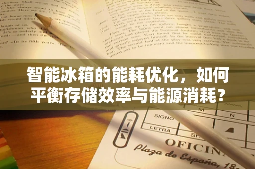 智能冰箱的能耗优化，如何平衡存储效率与能源消耗？