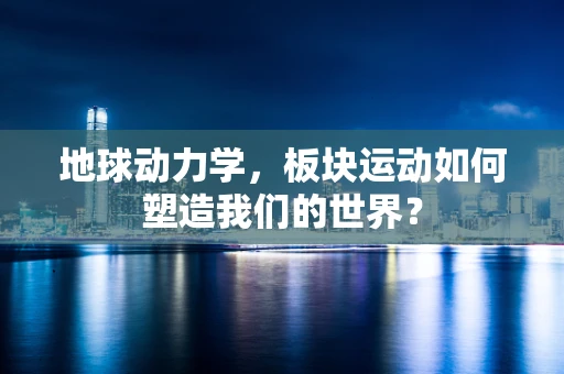 地球动力学，板块运动如何塑造我们的世界？