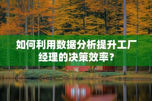 如何利用数据分析提升工厂经理的决策效率？