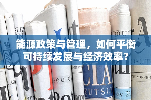 能源政策与管理，如何平衡可持续发展与经济效率？