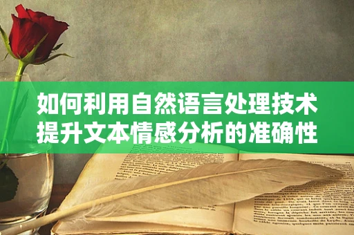如何利用自然语言处理技术提升文本情感分析的准确性？