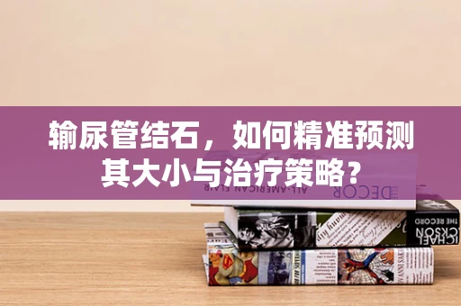 输尿管结石，如何精准预测其大小与治疗策略？