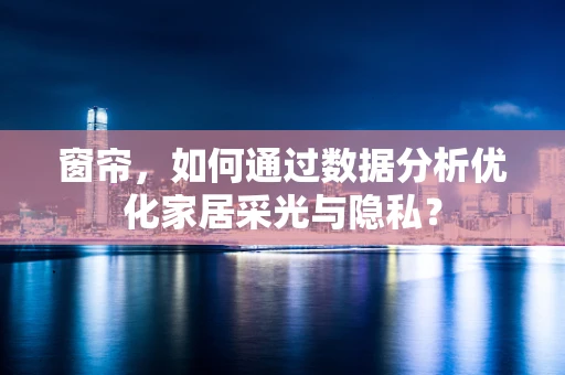窗帘，如何通过数据分析优化家居采光与隐私？