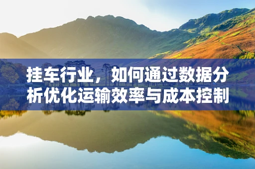 挂车行业，如何通过数据分析优化运输效率与成本控制？